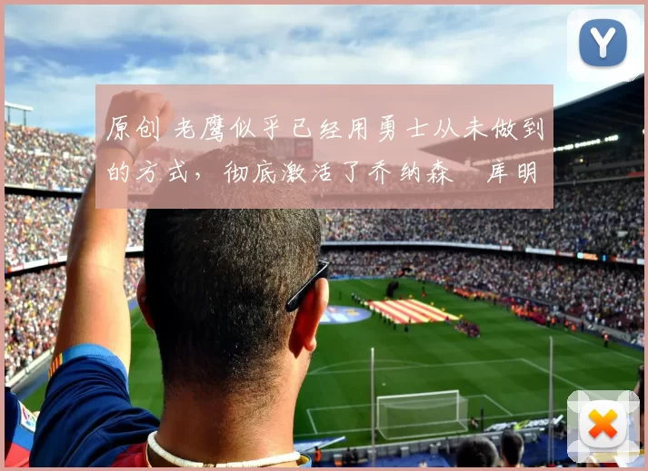 原创 老鹰似乎已经用勇士从未做到的方式，彻底激活了乔纳森・库明加