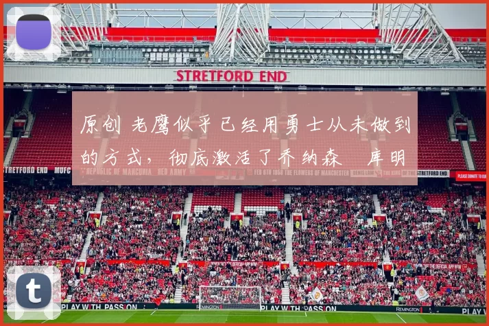 原创 老鹰似乎已经用勇士从未做到的方式，彻底激活了乔纳森・库明加