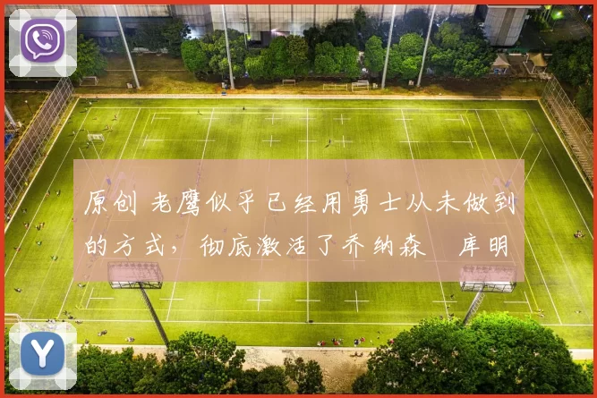 原创 老鹰似乎已经用勇士从未做到的方式，彻底激活了乔纳森・库明加