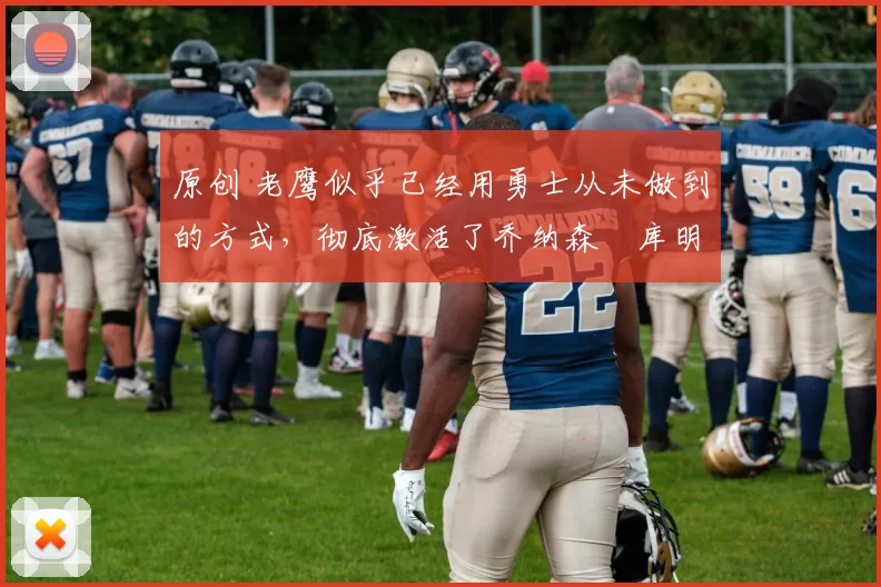 原创 老鹰似乎已经用勇士从未做到的方式，彻底激活了乔纳森・库明加