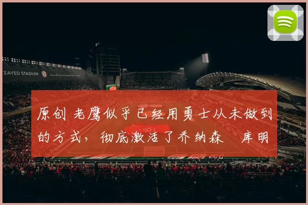 原创 老鹰似乎已经用勇士从未做到的方式,彻底激活了乔纳森・库明加