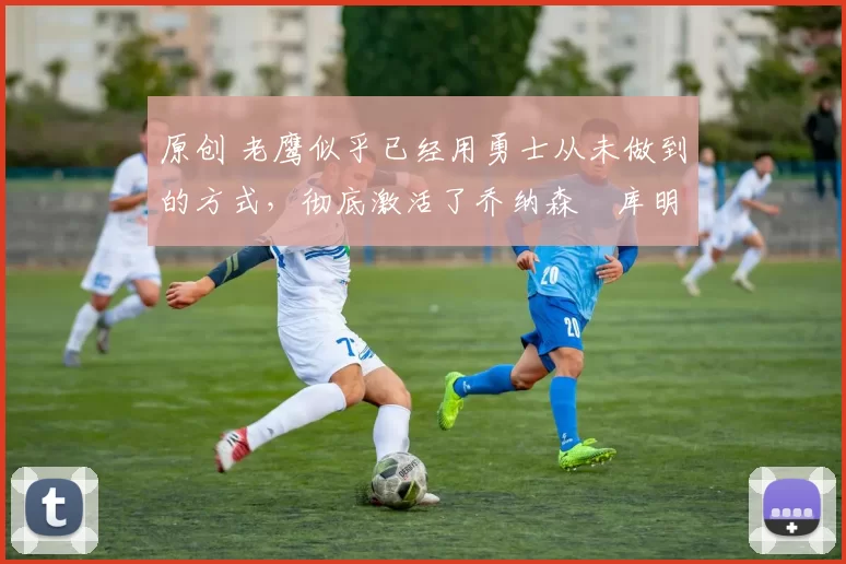 原创 老鹰似乎已经用勇士从未做到的方式，彻底激活了乔纳森・库明加