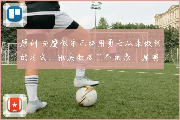 原创 老鹰似乎已经用勇士从未做到的方式,彻底激活了乔纳森・库明加