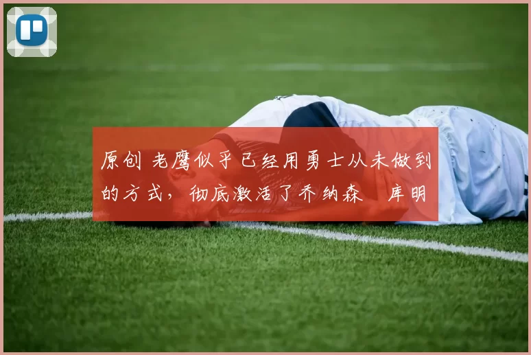 原创 老鹰似乎已经用勇士从未做到的方式，彻底激活了乔纳森・库明加