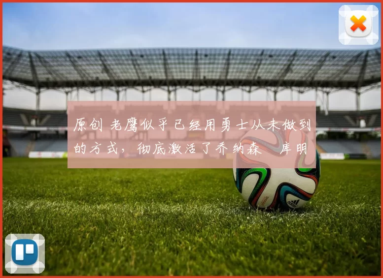 原创 老鹰似乎已经用勇士从未做到的方式,彻底激活了乔纳森・库明加