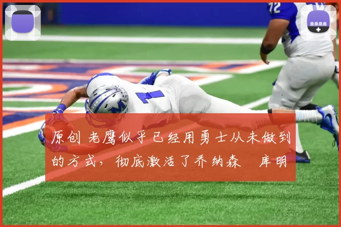 原创 老鹰似乎已经用勇士从未做到的方式,彻底激活了乔纳森・库明加