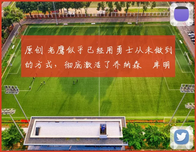 原创 老鹰似乎已经用勇士从未做到的方式，彻底激活了乔纳森・库明加