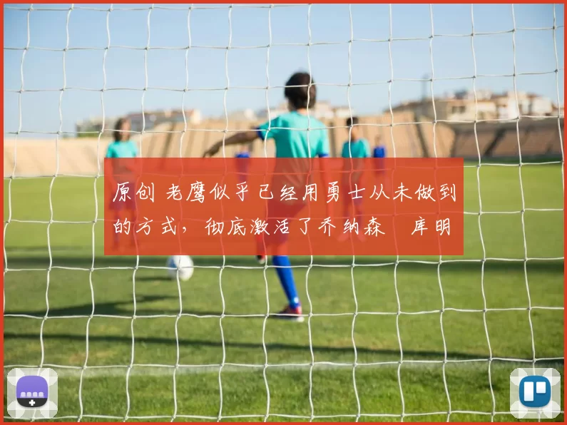 原创 老鹰似乎已经用勇士从未做到的方式,彻底激活了乔纳森・库明加