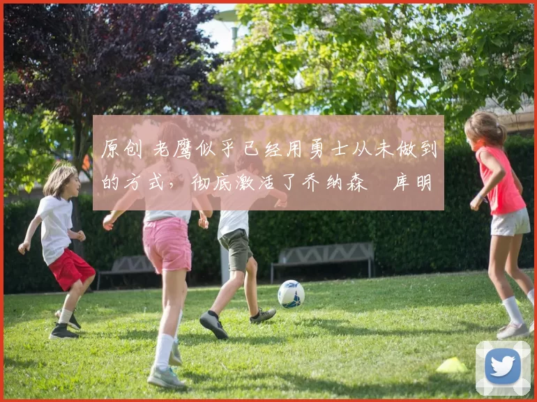 原创 老鹰似乎已经用勇士从未做到的方式，彻底激活了乔纳森・库明加