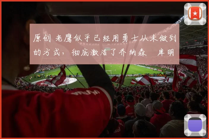 原创 老鹰似乎已经用勇士从未做到的方式，彻底激活了乔纳森・库明加