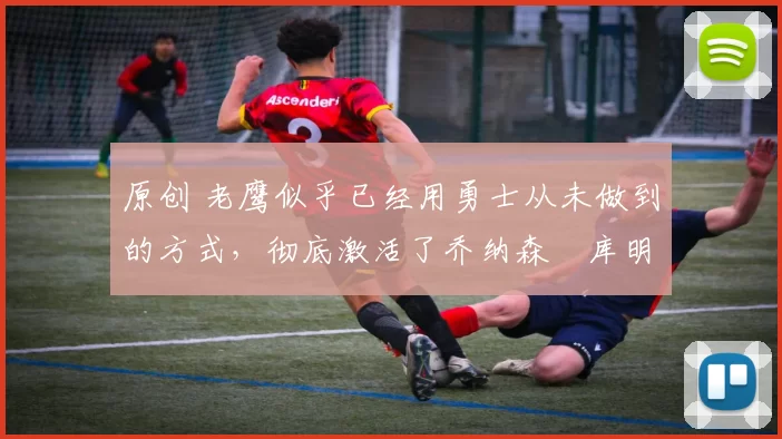 原创 老鹰似乎已经用勇士从未做到的方式,彻底激活了乔纳森・库明加