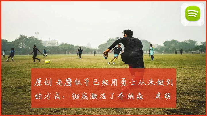 原创 老鹰似乎已经用勇士从未做到的方式，彻底激活了乔纳森・库明加