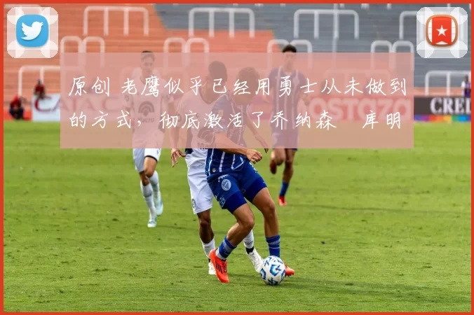 原创 老鹰似乎已经用勇士从未做到的方式,彻底激活了乔纳森・库明加