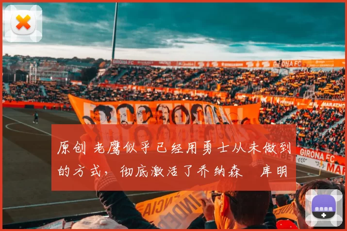 原创 老鹰似乎已经用勇士从未做到的方式，彻底激活了乔纳森・库明加