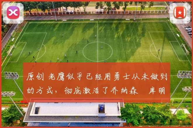 原创 老鹰似乎已经用勇士从未做到的方式,彻底激活了乔纳森・库明加