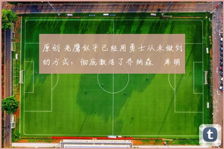 原创 老鹰似乎已经用勇士从未做到的方式,彻底激活了乔纳森・库明加