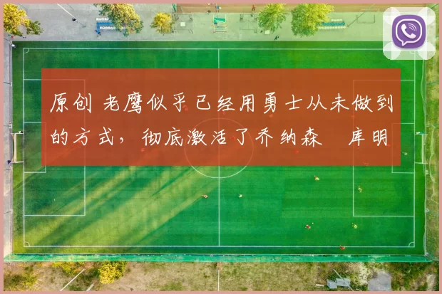 原创 老鹰似乎已经用勇士从未做到的方式，彻底激活了乔纳森・库明加