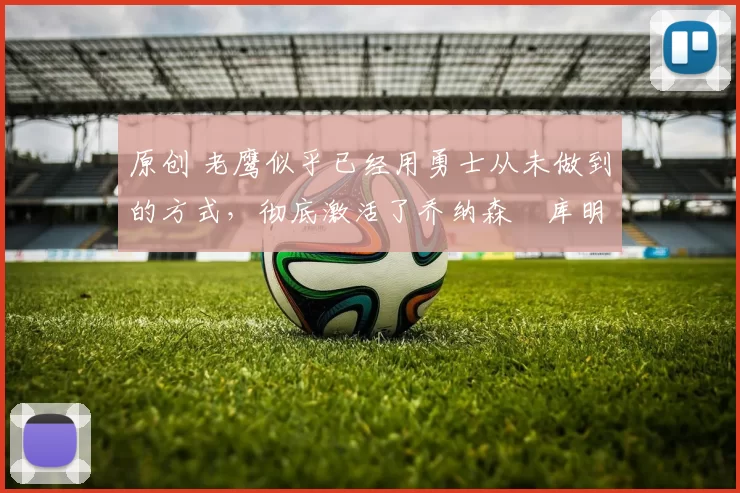 原创 老鹰似乎已经用勇士从未做到的方式，彻底激活了乔纳森・库明加