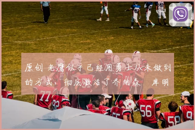 原创 老鹰似乎已经用勇士从未做到的方式，彻底激活了乔纳森・库明加