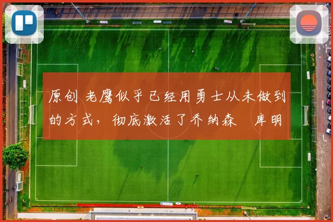 原创 老鹰似乎已经用勇士从未做到的方式,彻底激活了乔纳森・库明加