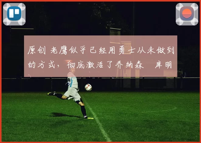 原创 老鹰似乎已经用勇士从未做到的方式,彻底激活了乔纳森・库明加