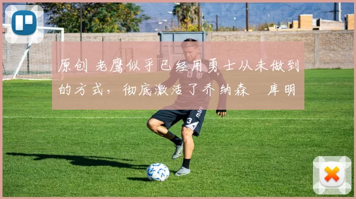 原创 老鹰似乎已经用勇士从未做到的方式，彻底激活了乔纳森・库明加