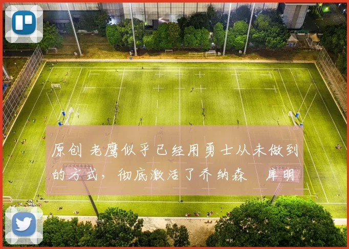 原创 老鹰似乎已经用勇士从未做到的方式,彻底激活了乔纳森・库明加