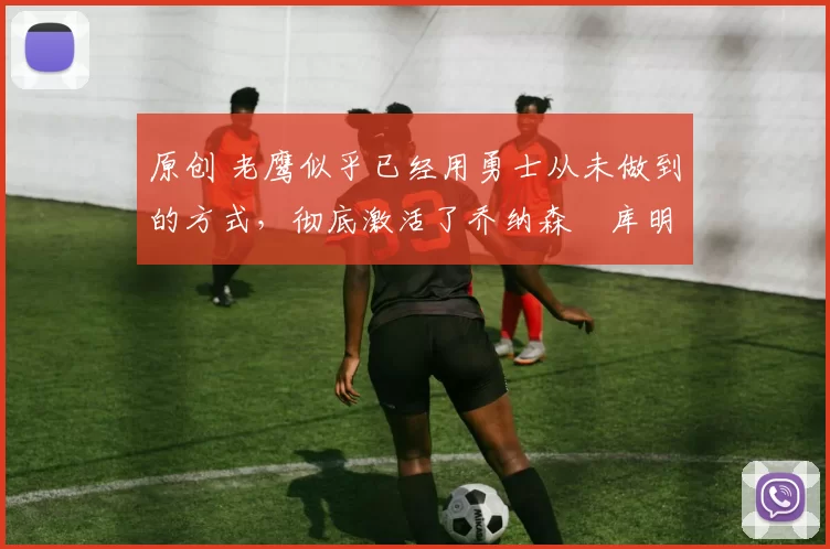 原创 老鹰似乎已经用勇士从未做到的方式,彻底激活了乔纳森・库明加