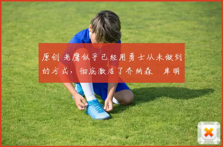 原创 老鹰似乎已经用勇士从未做到的方式,彻底激活了乔纳森・库明加