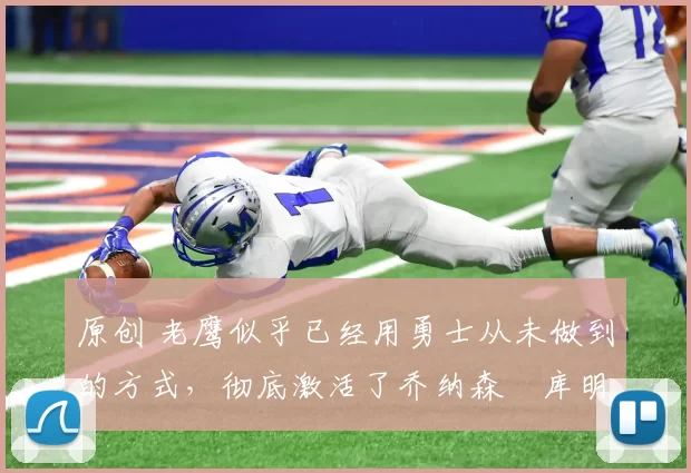 原创 老鹰似乎已经用勇士从未做到的方式,彻底激活了乔纳森・库明加