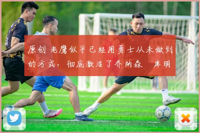 原创 老鹰似乎已经用勇士从未做到的方式,彻底激活了乔纳森・库明加