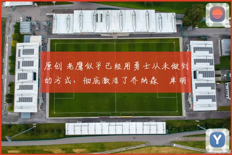 原创 老鹰似乎已经用勇士从未做到的方式，彻底激活了乔纳森・库明加