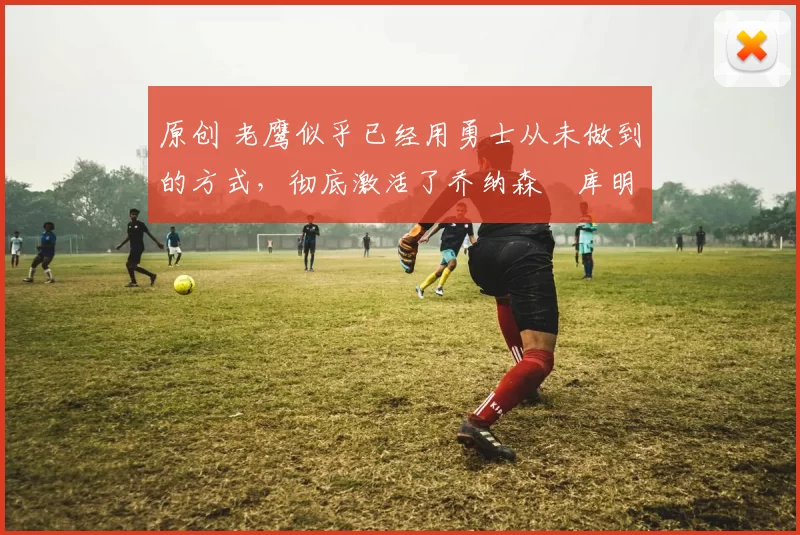 原创 老鹰似乎已经用勇士从未做到的方式,彻底激活了乔纳森・库明加