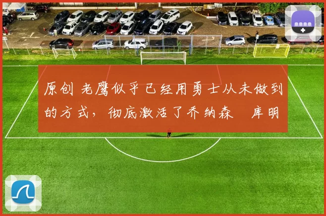 原创 老鹰似乎已经用勇士从未做到的方式,彻底激活了乔纳森・库明加