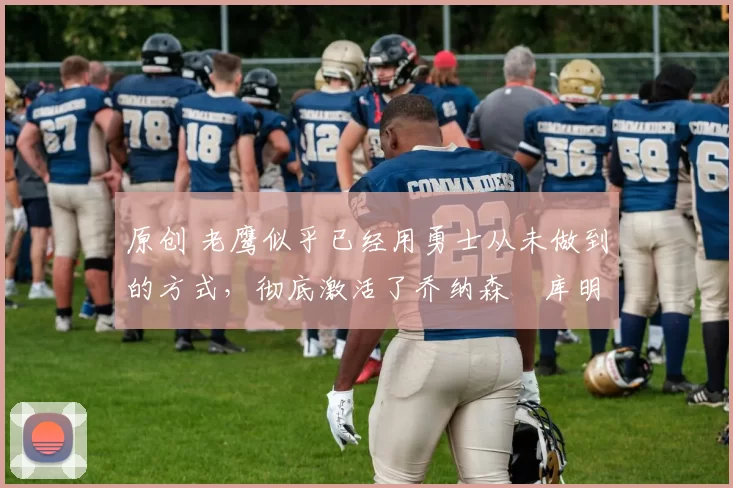 原创 老鹰似乎已经用勇士从未做到的方式,彻底激活了乔纳森・库明加