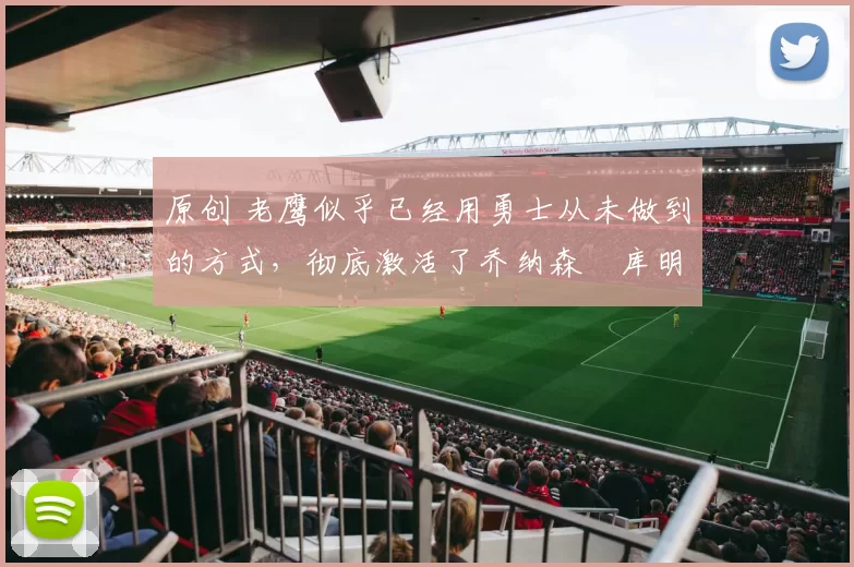 原创 老鹰似乎已经用勇士从未做到的方式，彻底激活了乔纳森・库明加