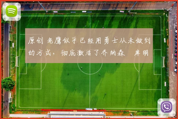 原创 老鹰似乎已经用勇士从未做到的方式，彻底激活了乔纳森・库明加