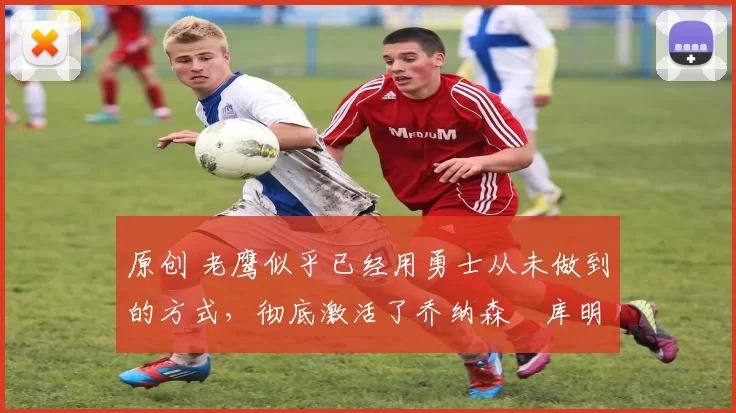 原创 老鹰似乎已经用勇士从未做到的方式，彻底激活了乔纳森・库明加