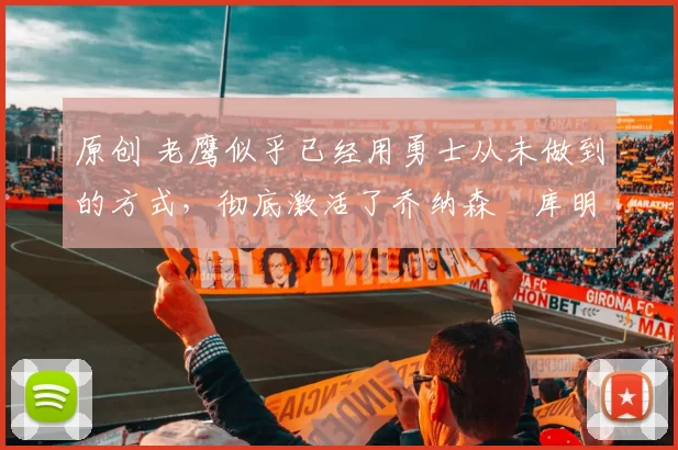 原创 老鹰似乎已经用勇士从未做到的方式,彻底激活了乔纳森・库明加