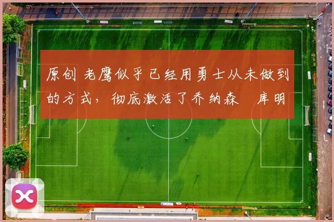 原创 老鹰似乎已经用勇士从未做到的方式,彻底激活了乔纳森・库明加