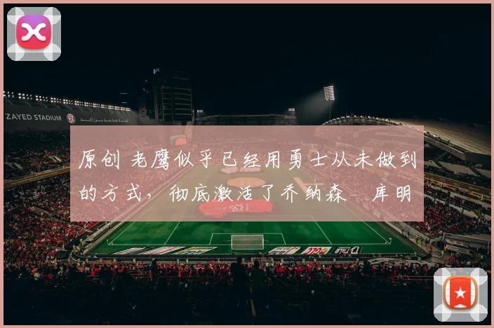 原创 老鹰似乎已经用勇士从未做到的方式,彻底激活了乔纳森・库明加