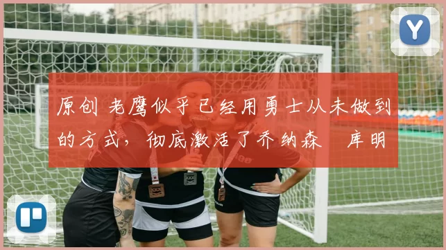 原创 老鹰似乎已经用勇士从未做到的方式，彻底激活了乔纳森・库明加