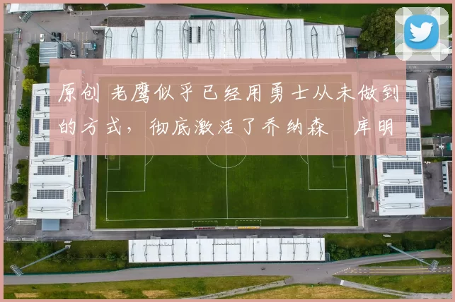 原创 老鹰似乎已经用勇士从未做到的方式，彻底激活了乔纳森・库明加