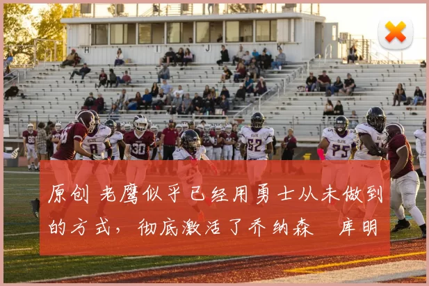 原创 老鹰似乎已经用勇士从未做到的方式,彻底激活了乔纳森・库明加