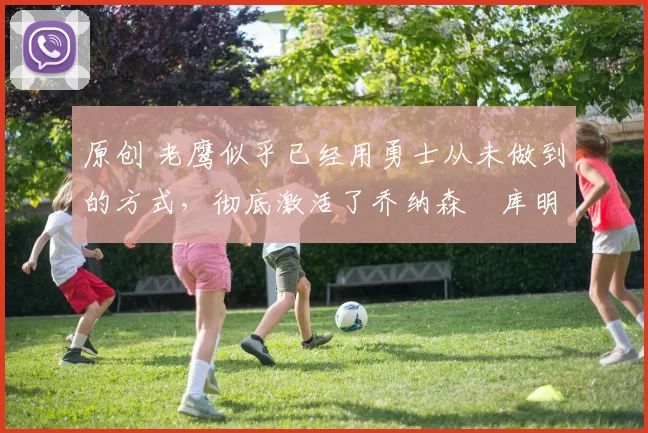 原创 老鹰似乎已经用勇士从未做到的方式,彻底激活了乔纳森・库明加