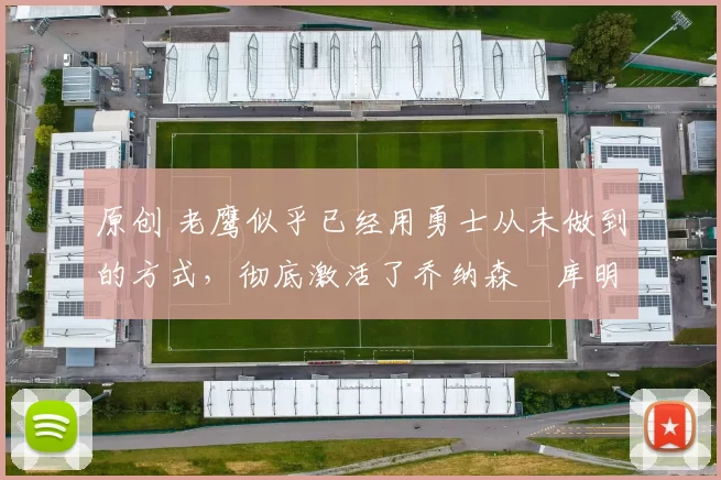 原创 老鹰似乎已经用勇士从未做到的方式，彻底激活了乔纳森・库明加