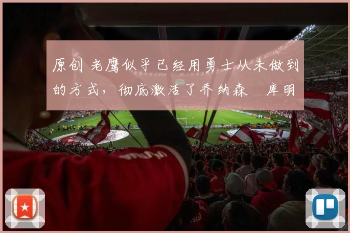 原创 老鹰似乎已经用勇士从未做到的方式,彻底激活了乔纳森・库明加