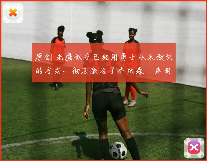 原创 老鹰似乎已经用勇士从未做到的方式，彻底激活了乔纳森・库明加