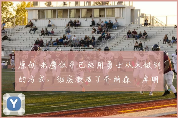 原创 老鹰似乎已经用勇士从未做到的方式,彻底激活了乔纳森・库明加