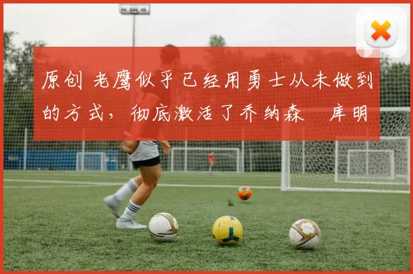 原创 老鹰似乎已经用勇士从未做到的方式，彻底激活了乔纳森・库明加